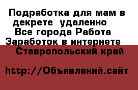 Подработка для мам в декрете (удаленно)  - Все города Работа » Заработок в интернете   . Ставропольский край